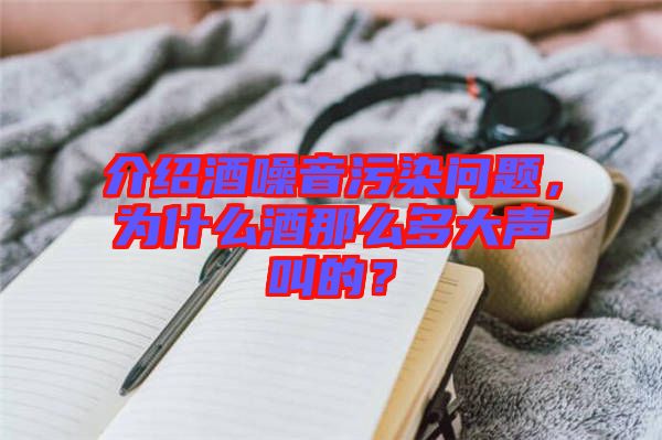 介紹酒噪音污染問題，為什么酒那么多大聲叫的？
