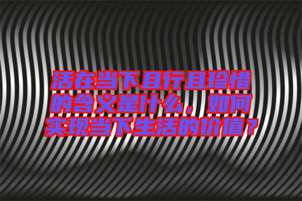 活在當(dāng)下且行且珍惜的含義是什么，如何實(shí)現(xiàn)當(dāng)下生活的價(jià)值？