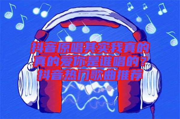抖音原唱其實(shí)我真的真的愛你是誰(shuí)唱的？抖音熱門歌曲推薦