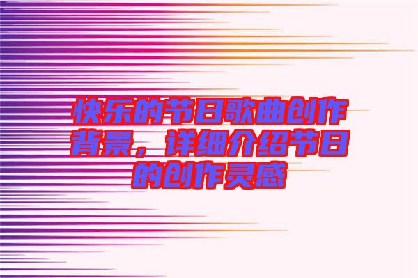快樂的節(jié)日歌曲創(chuàng)作背景，詳細介紹節(jié)日的創(chuàng)作靈感