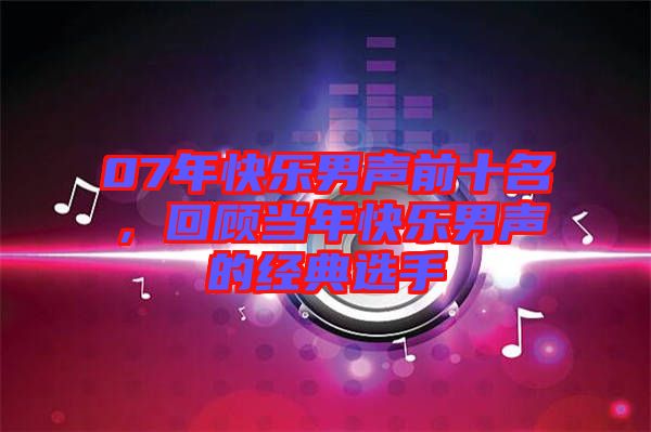 07年快樂(lè)男聲前十名，回顧當(dāng)年快樂(lè)男聲的經(jīng)典選手