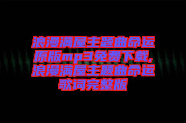 浪漫滿(mǎn)屋主題曲命運(yùn)原版mp3免費(fèi)下載,浪漫滿(mǎn)屋主題曲命運(yùn)歌詞完整版