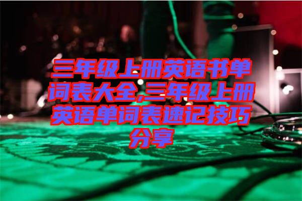 三年級(jí)上冊英語書單詞表大全,三年級(jí)上冊英語單詞表速記技巧分享