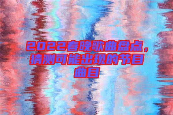2022春晚歌曲盤(pán)點(diǎn)，猜測(cè)可能出現(xiàn)的節(jié)目曲目