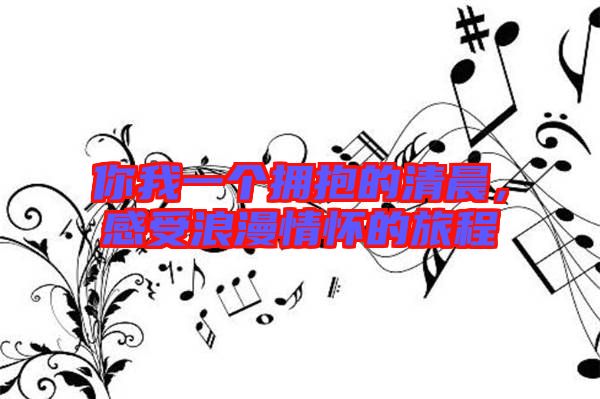 你我一個(gè)擁抱的清晨，感受浪漫情懷的旅程