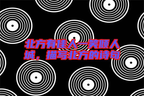 北方有佳人一笑傾人城，描寫北方的詩(shī)句