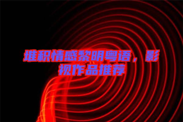 堆積情感黎明粵語，影視作品推薦