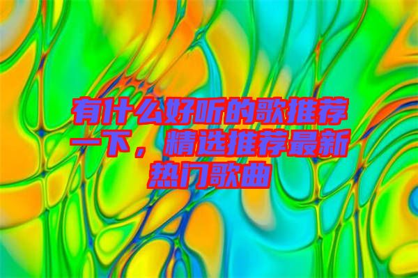 有什么好聽(tīng)的歌推薦一下，精選推薦最新熱門(mén)歌曲
