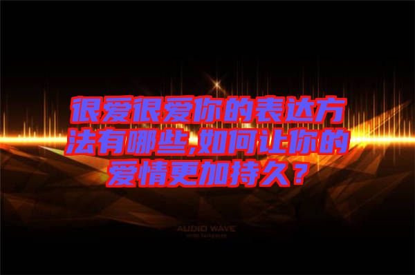 很愛很愛你的表達方法有哪些,如何讓你的愛情更加持久？