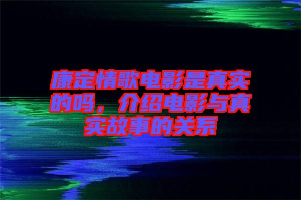 康定情歌電影是真實(shí)的嗎，介紹電影與真實(shí)故事的關(guān)系