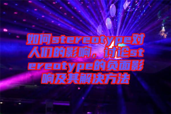 如何stereotype對(duì)人們的影響，討論stereotype的負(fù)面影響及其解決方法
