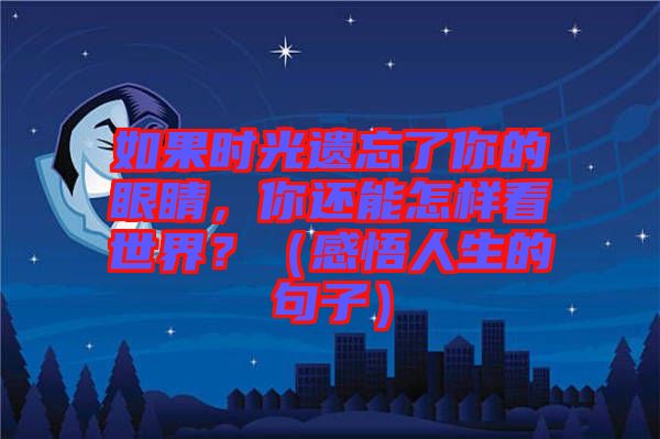 如果時(shí)光遺忘了你的眼睛，你還能怎樣看世界？（感悟人生的句子）