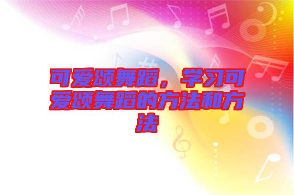 可愛頌舞蹈，學(xué)習(xí)可愛頌舞蹈的方法和方法