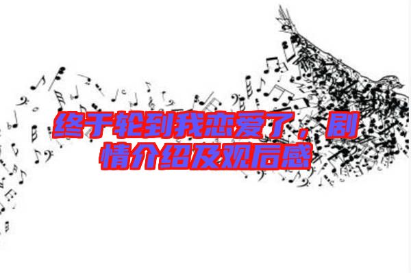 終于輪到我戀愛了，劇情介紹及觀后感