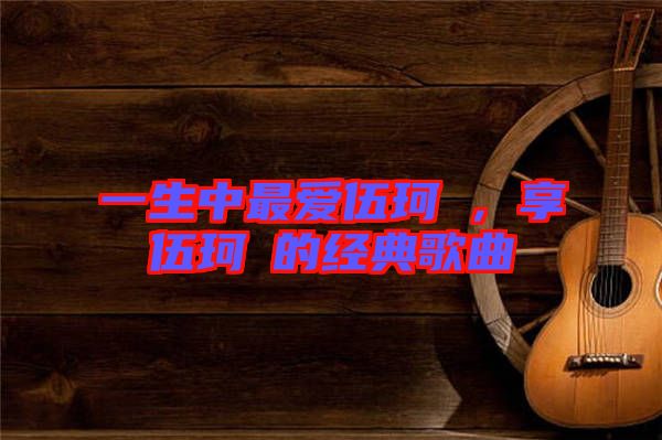 一生中最愛伍珂玥，享伍珂玥的經(jīng)典歌曲