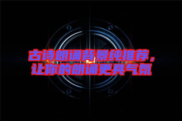 古詩朗誦背景純推薦，讓你的朗誦更具氣氛