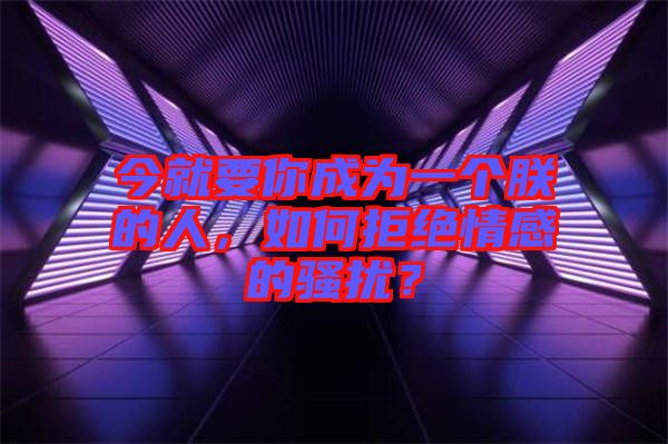 今就要你成為一個(gè)朕的人，如何拒絕情感的騷擾？