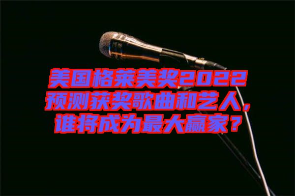 美國格萊美獎2022預(yù)測獲獎歌曲和藝人，誰將成為最大贏家？