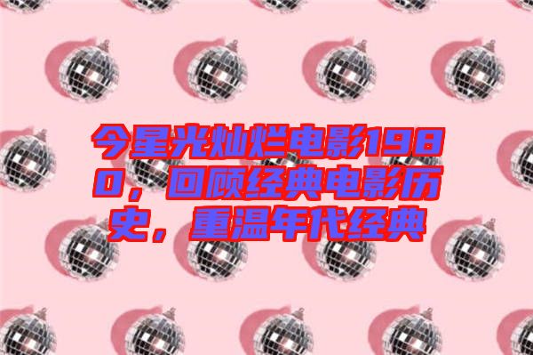 今星光燦爛電影1980，回顧經(jīng)典電影歷史，重溫年代經(jīng)典