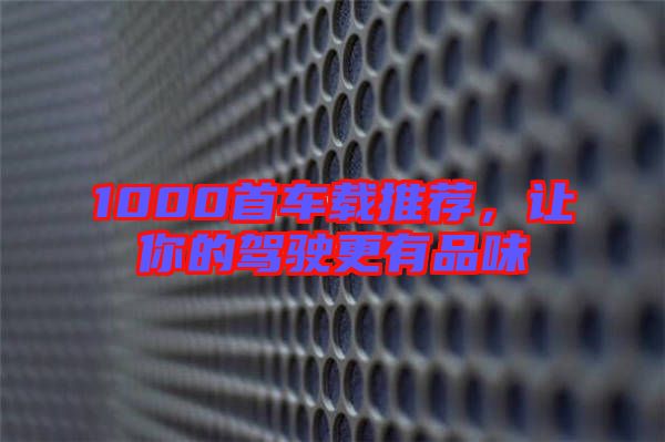 1000首車載推薦，讓你的駕駛更有品味