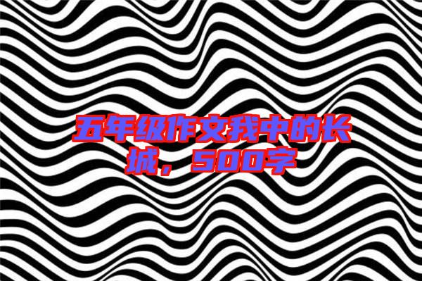 五年級(jí)作文我中的長(zhǎng)城，500字