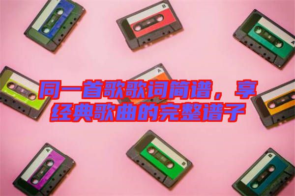 同一首歌歌詞簡(jiǎn)譜，享經(jīng)典歌曲的完整譜子