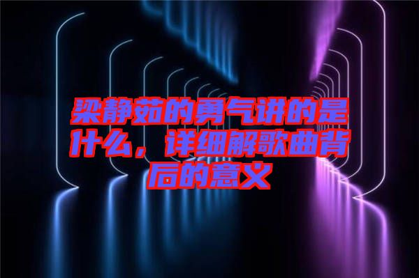 梁靜茹的勇氣講的是什么，詳細(xì)解歌曲背后的意義