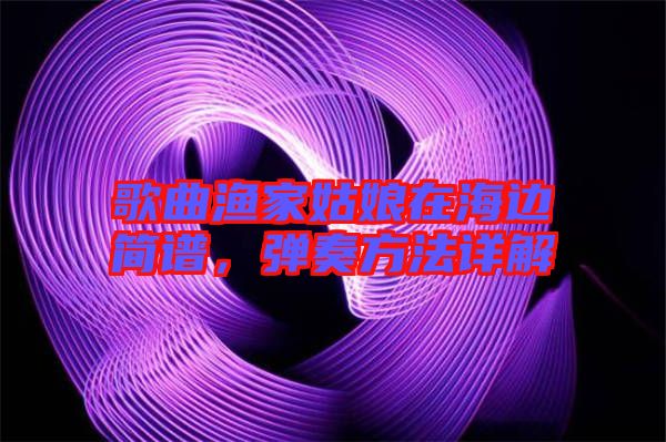 歌曲漁家姑娘在海邊簡(jiǎn)譜，彈奏方法詳解