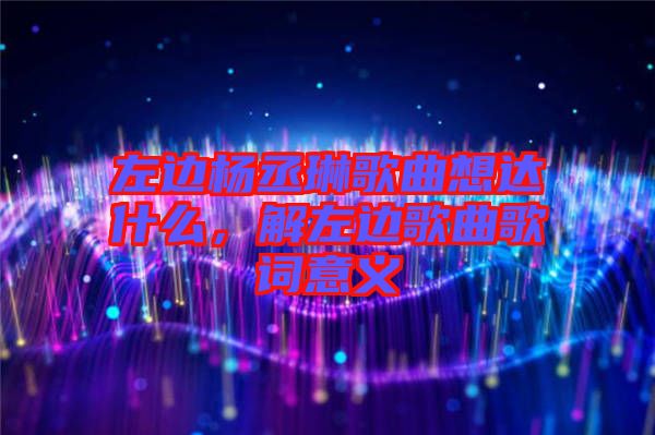 左邊楊丞琳歌曲想達什么，解左邊歌曲歌詞意義