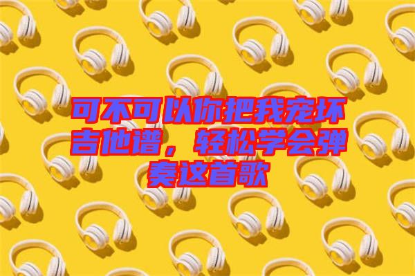 可不可以你把我寵壞吉他譜，輕松學(xué)會彈奏這首歌