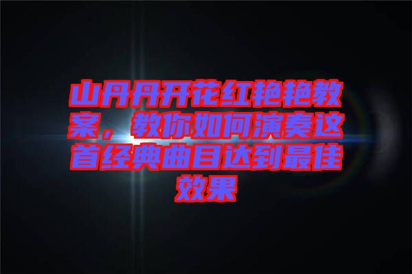 山丹丹開花紅艷艷教案，教你如何演奏這首經(jīng)典曲目達(dá)到最佳效果