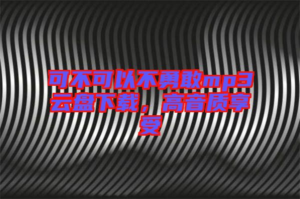 可不可以不勇敢mp3云盤下載，高音質享受