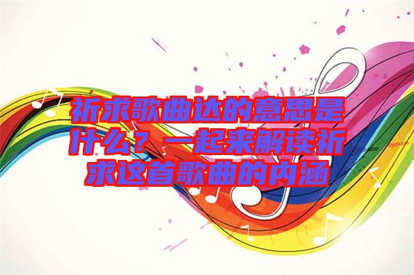 祈求歌曲達的意思是什么？一起來解讀祈求這首歌曲的內(nèi)涵