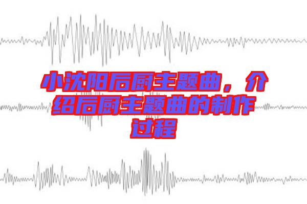 小沈陽(yáng)后廚主題曲，介紹后廚主題曲的制作過程