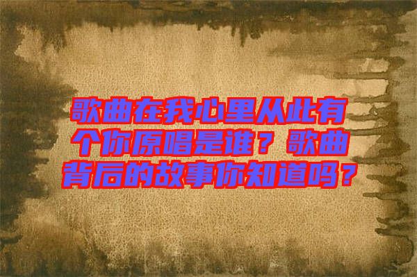 歌曲在我心里從此有個(gè)你原唱是誰(shuí)？歌曲背后的故事你知道嗎？
