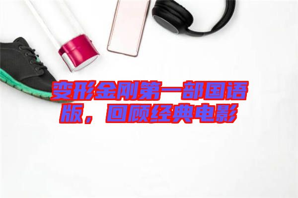 變形金剛第一部國語版，回顧經(jīng)典電影