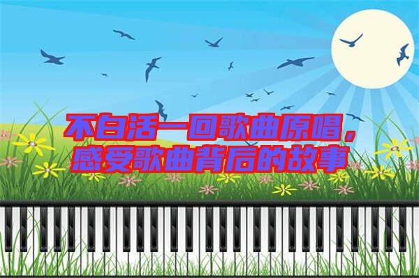 不白活一回歌曲原唱，感受歌曲背后的故事