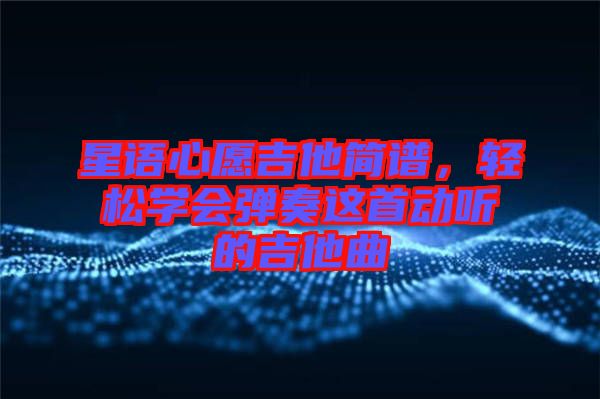 星語(yǔ)心愿吉他簡(jiǎn)譜，輕松學(xué)會(huì)彈奏這首動(dòng)聽(tīng)的吉他曲