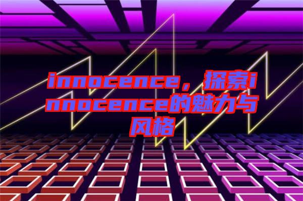 innocence，探索innocence的魅力與風(fēng)格