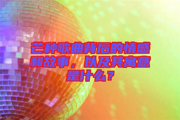 芒種歌曲背后的情感和故事，以及其寓意是什么？