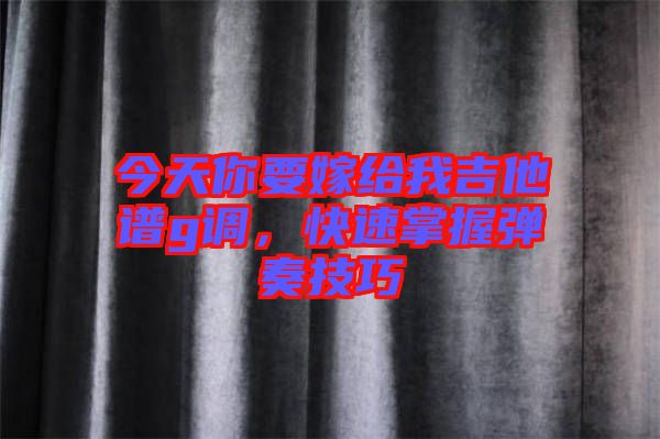 今天你要嫁給我吉他譜g調(diào)，快速掌握彈奏技巧