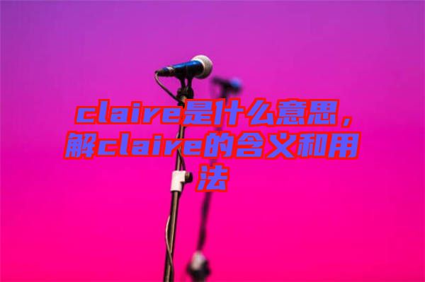 claire是什么意思，解claire的含義和用法