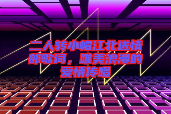 二人轉(zhuǎn)小帽江北送情郎歌詞，唯美浪漫的愛情傳唱