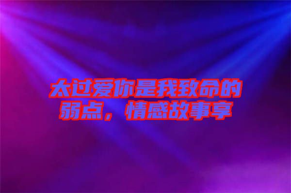 太過愛你是我致命的弱點(diǎn)，情感故事享