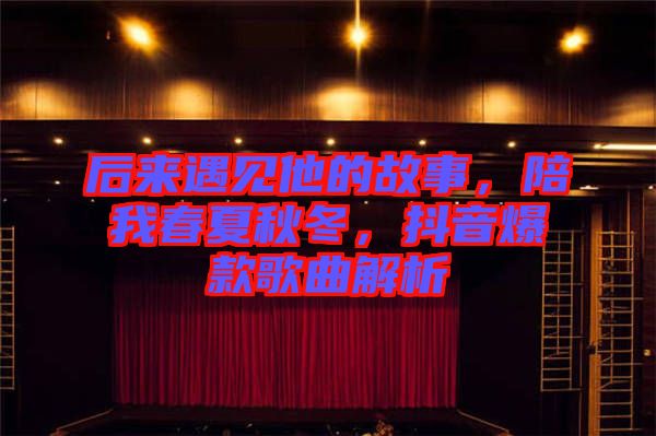 后來遇見他的故事，陪我春夏秋冬，抖音爆款歌曲解析