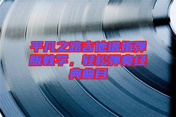 平凡之路吉他譜指彈版教學(xué)，輕松彈奏經(jīng)典曲目