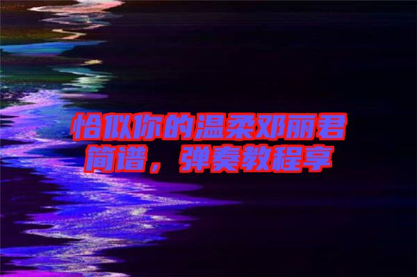恰似你的溫柔鄧麗君簡譜，彈奏教程享