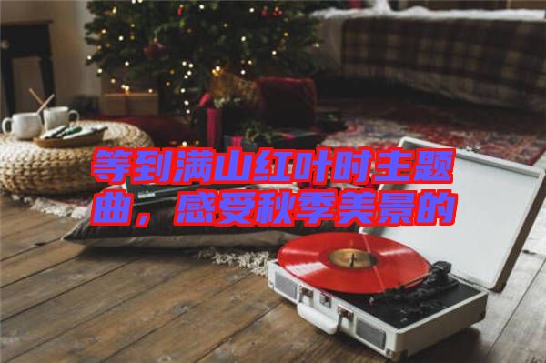 等到滿山紅葉時(shí)主題曲，感受秋季美景的