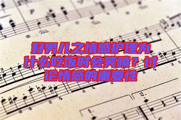 好男兒之情感護(hù)理為什么吃飯時(shí)會笑噴？討論情感的重要性