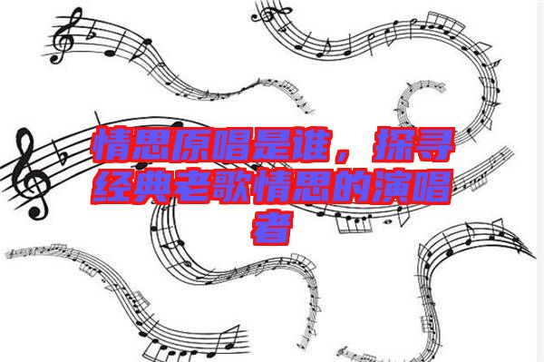 情思原唱是誰，探尋經(jīng)典老歌情思的演唱者